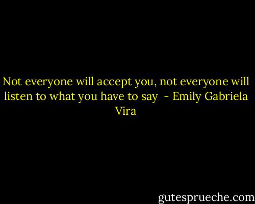 Not everyone will accept you, not everyone will listen to what you have to say  - Emily Gabriela Vira