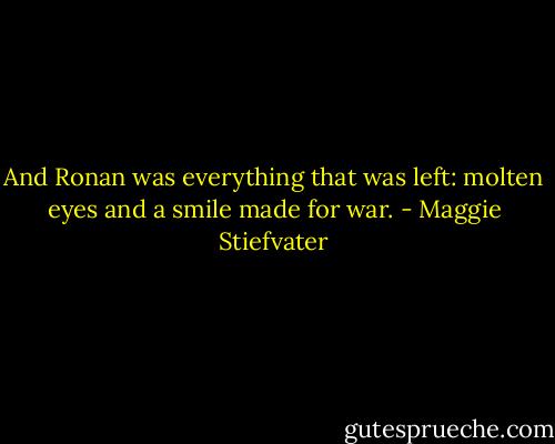 And Ronan was everything that was left: molten eyes and a smile made for war. - Maggie Stiefvater