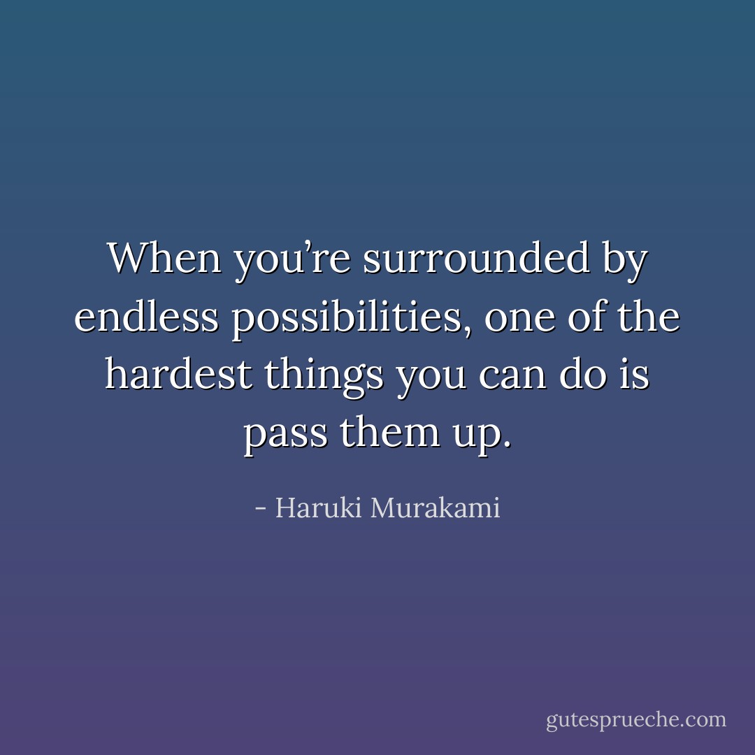 When you’re surrounded by endless possibilities, one of the hardest things you can do is pass them up. - Haruki Murakami