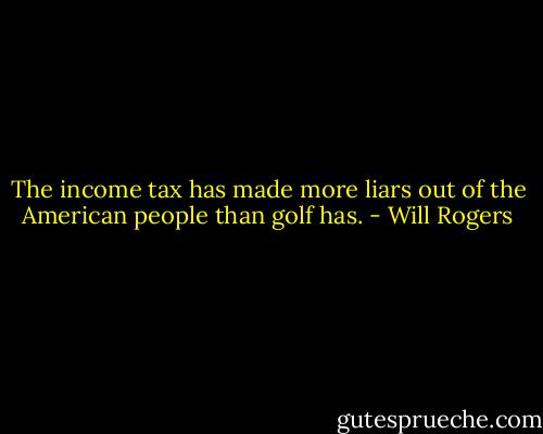 The income tax has made more liars out of the American people than golf has. - Will Rogers