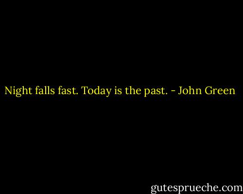 Night falls fast. Today is the past. - John Green