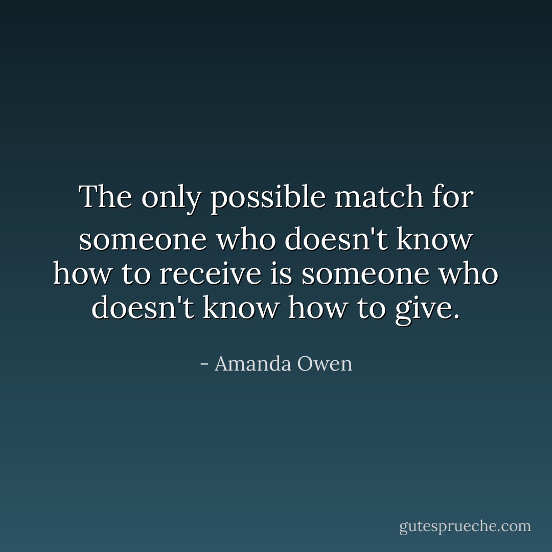 The only possible match for someone who doesn't know how to receive is someone who doesn't know how to give. - Amanda Owen