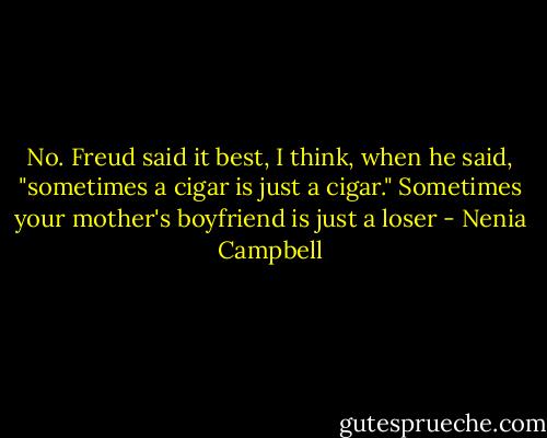 No. Freud said it best, I think, when he said, "sometimes a cigar is just a cigar." Sometimes your mother's boyfriend is just a loser - Nenia Campbell