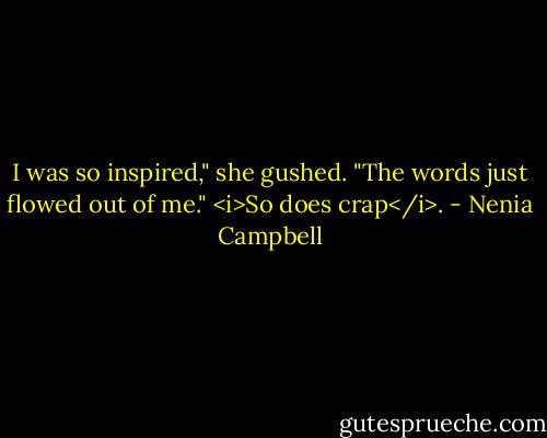 I was so inspired," she gushed. "The words just flowed out of me." <i>So does crap</i>. - Nenia Campbell