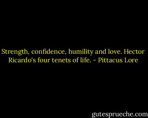 Strength, confidence, humility and love. Hector Ricardo's four tenets of life. - Pittacus Lore