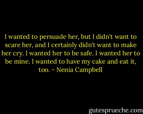 I wanted to persuade her, but I didn't want to scare her, and I certainly didn't want to make her cry. I wanted her to be safe. I wanted her to be mine. I wanted to have my cake and eat it, too. - Nenia Campbell