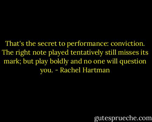 That's the secret to performance: conviction. The right note played tentatively still misses its mark; but play boldly and no one will question you. - Rachel Hartman