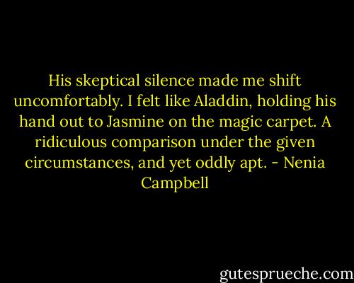 His skeptical silence made me shift uncomfortably. I felt like Aladdin, holding his hand out to Jasmine on the magic carpet. A ridiculous comparison under the given circumstances, and yet oddly apt. - Nenia Campbell