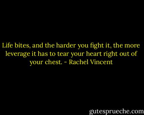 Life bites, and the harder you fight it, the more leverage it has to tear your heart right out of your chest. - Rachel Vincent