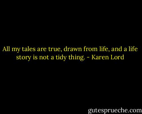 All my tales are true, drawn from life, and a life story is not a tidy thing. - Karen Lord