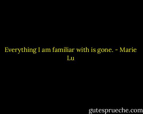 Everything I am familiar with is gone. - Marie Lu