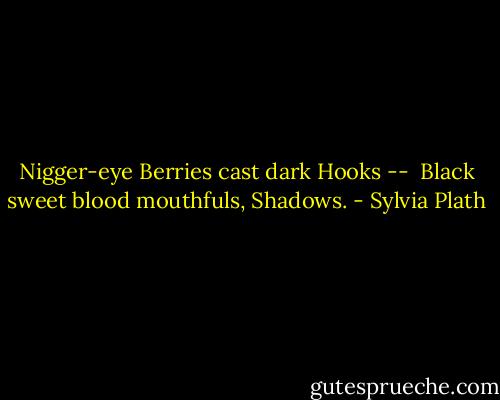 Nigger-eye<br />Berries cast dark<br />Hooks --<br /><br />Black sweet blood mouthfuls,<br />Shadows. - Sylvia Plath