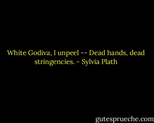White<br />Godiva, I unpeel --<br />Dead hands, dead stringencies. - Sylvia Plath