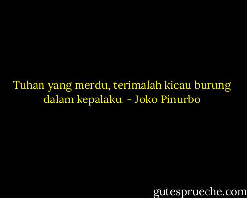Tuhan yang merdu,<br />terimalah kicau burung<br />dalam kepalaku. - Joko Pinurbo