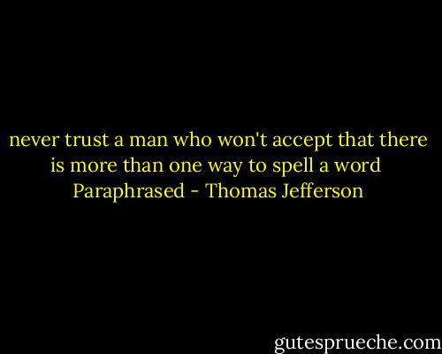 never trust a man who won't accept that there is more than one way to spell a word<br /><br />Paraphrased - Thomas Jefferson