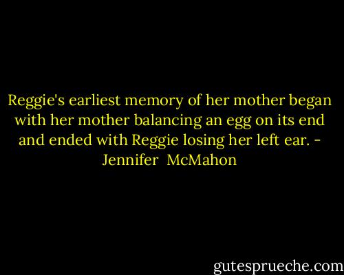 Reggie's earliest memory of her mother began with her mother balancing an egg on its end and ended with Reggie losing her left ear. - Jennifer  McMahon