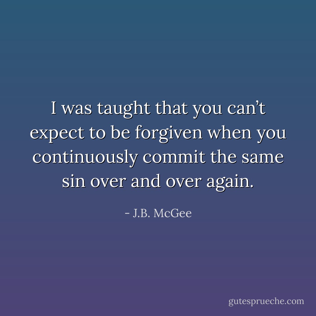 I was taught that you can’t expect to be forgiven when you continuously commit the same sin over and over again. - J.B. McGee
