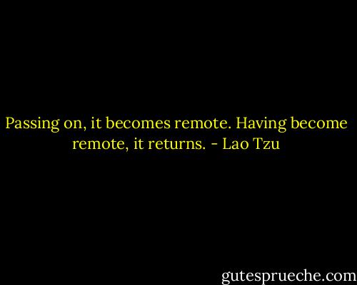 Passing on, it becomes remote. Having become remote, it returns. - Lao Tzu