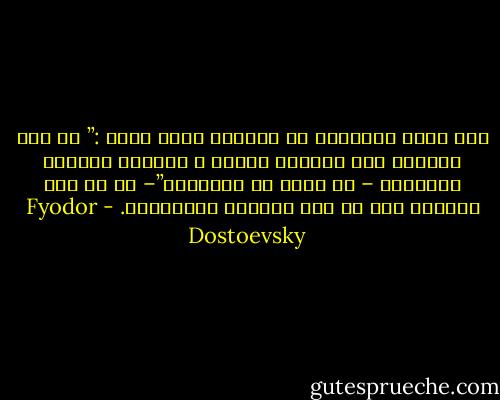 كيف يمكن التعايش مع الفكرة التي تقول :” إن وعي الحياة فوق الحياة نفسها ، ومعرفة قوانين السعادة – هي أعلى من السعادة”– أن ما يجب النضال ضده هي هذه الفكرة بالتحديد. - Fyodor Dostoevsky