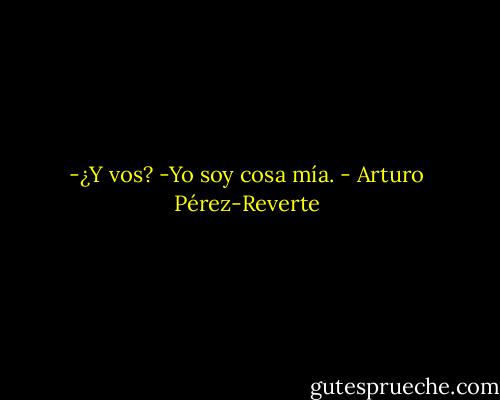 -¿Y vos?<br />-Yo soy cosa mía. - Arturo Pérez-Reverte