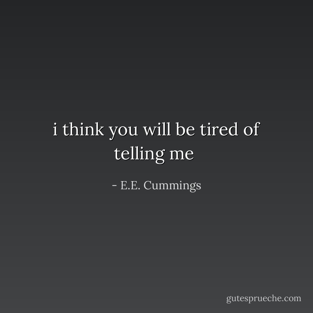 i think you will be tired of telling<br />me  - E.E. Cummings