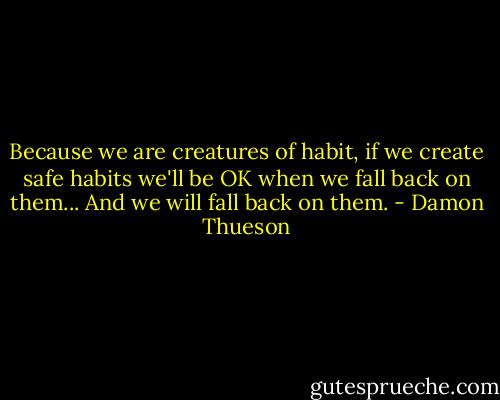 Because we are creatures of habit, if we create safe habits we'll be OK when we fall back on them... And we will fall back on them. - Damon Thueson