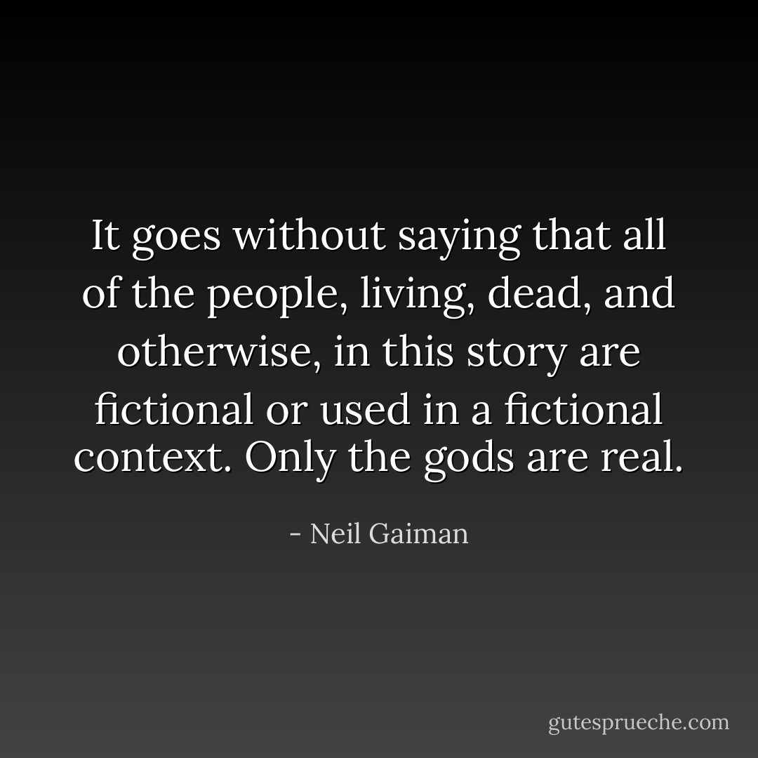 It goes without saying that all of the people, living, dead, and otherwise, in this story are fictional or used in a fictional context. Only the gods are real. - Neil Gaiman