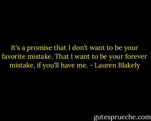 It's a promise that I don't want to be your favorite mistake. That I want to be your forever mistake, if you'll have me. - Lauren Blakely