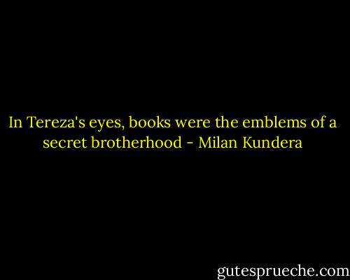 In Tereza's eyes, books were the emblems of a secret brotherhood - Milan Kundera