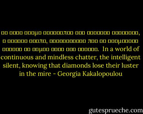 Σε έναν κόσμο αδιάκοπης και ανοητης φλυαρίας, ο ευφυής σιωπά, γνωρίζοντας πως τα διαμάντια χάνουν τη λάμψη τους στο βούρκο.<br /><br />In a world of continuous and mindless chatter, the intelligent silent, knowing that diamonds lose their luster in the mire - Georgia Kakalopoulou