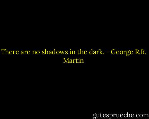 There are no shadows in the dark. - George R.R. Martin