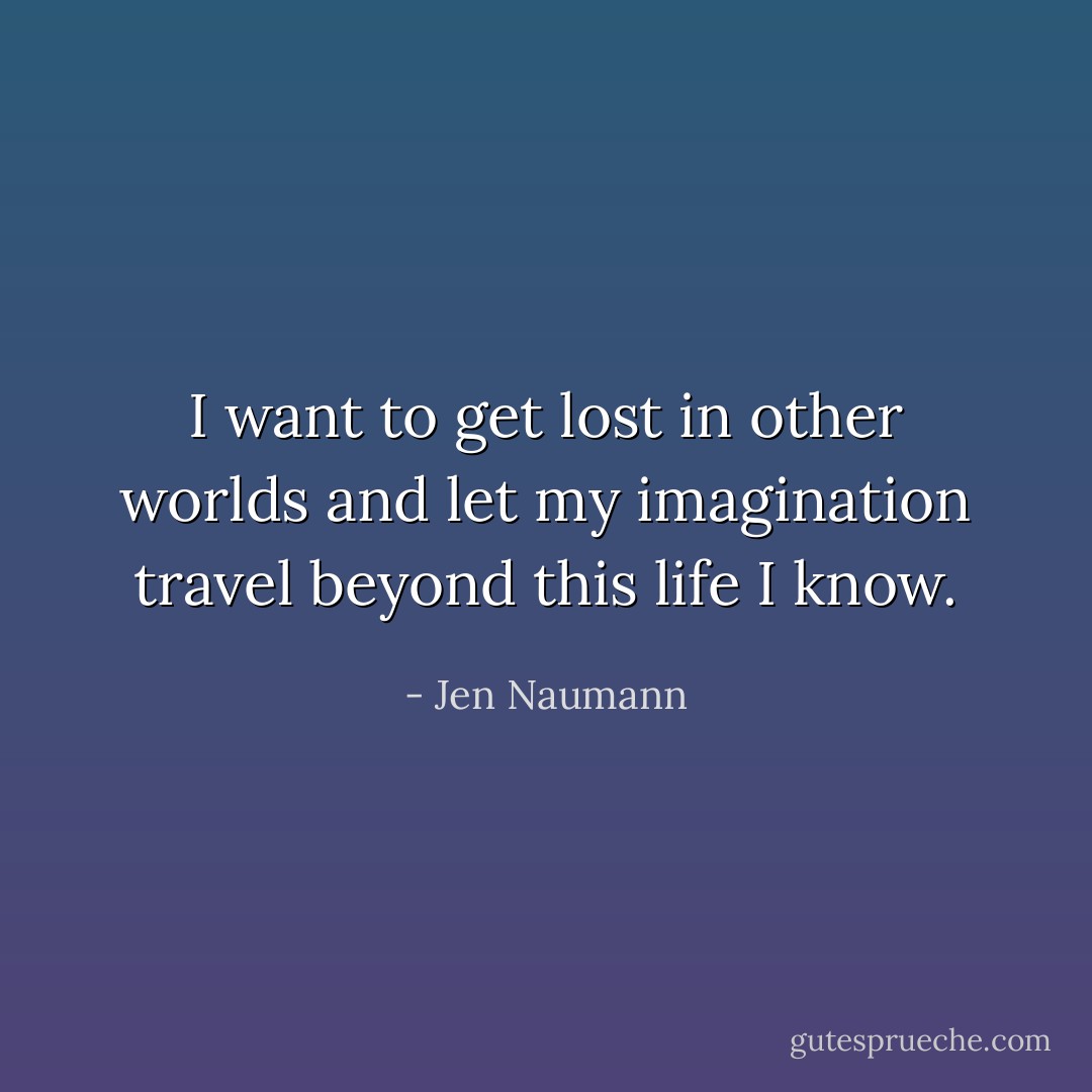 I want to get lost in other worlds and let my imagination travel beyond this life I know. - Jen Naumann