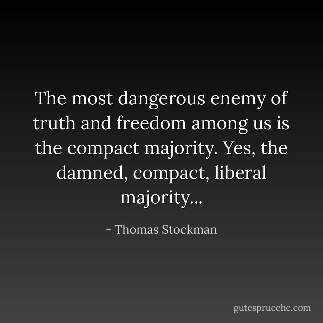 The most dangerous enemy of truth and freedom among us is the compact majority. Yes, the damned, compact, liberal majority... - Thomas Stockman