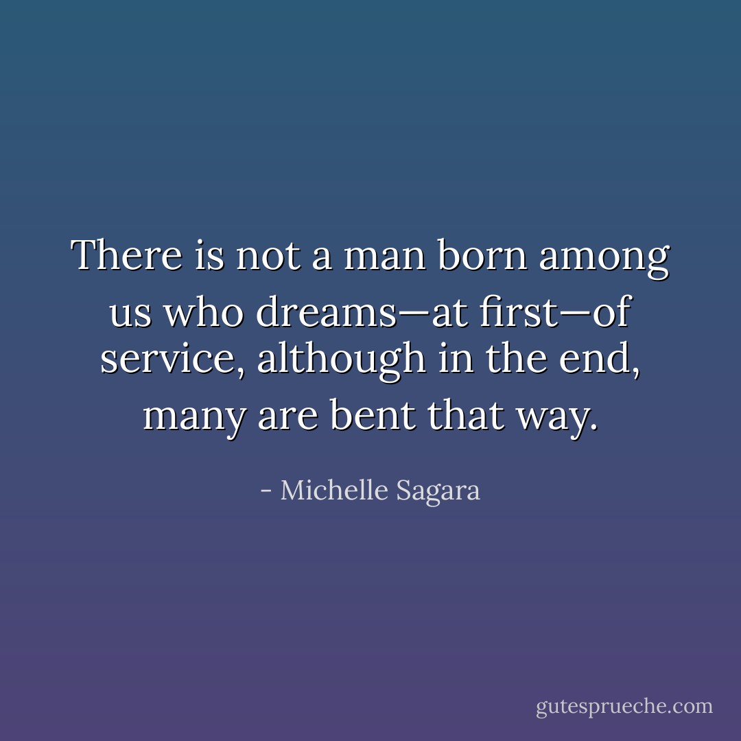 There is not a man born among us who dreams—at first—of service, although in the end, many are bent that way. - Michelle Sagara