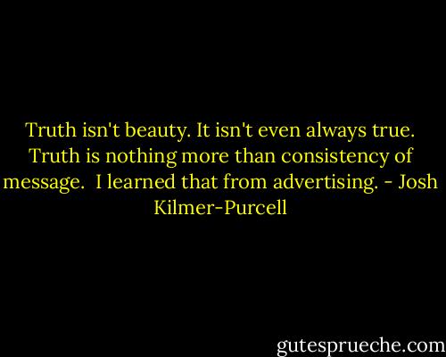 Truth isn't beauty. It isn't even always true. Truth is nothing more than consistency of message. <br />I learned that from advertising. - Josh Kilmer-Purcell