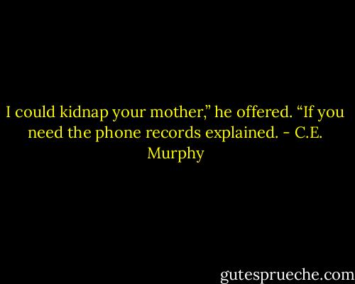 I could kidnap your mother,” he offered. “If you need the phone records explained. - C.E. Murphy