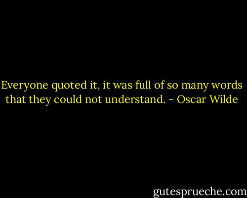 Everyone quoted it, it was full of so many words that they could not understand. - Oscar Wilde