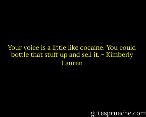 Your voice is a little like cocaine. You could bottle that stuff up and sell it. - Kimberly Lauren