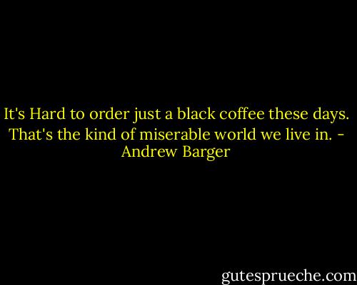 It's Hard to order just a black coffee these days. That's the kind of miserable world we live in. - Andrew Barger