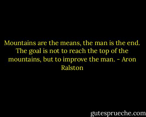 Mountains are the means, the man is the end. The goal is not to reach the top of the mountains, but to improve the man. - Aron Ralston
