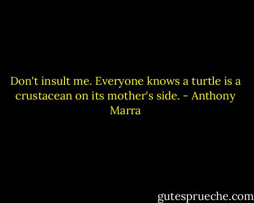 Don't insult me. Everyone knows a turtle is a crustacean on its mother's side. - Anthony Marra