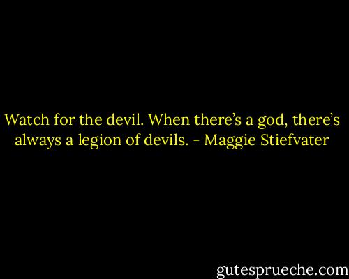 Watch for the devil. When there’s a god, there’s always a legion of devils. - Maggie Stiefvater