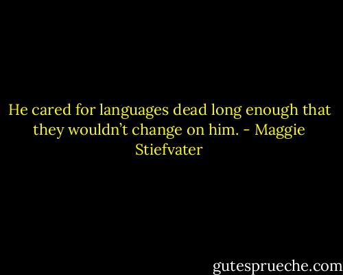 He cared for languages dead long enough that they wouldn’t change on him. - Maggie Stiefvater