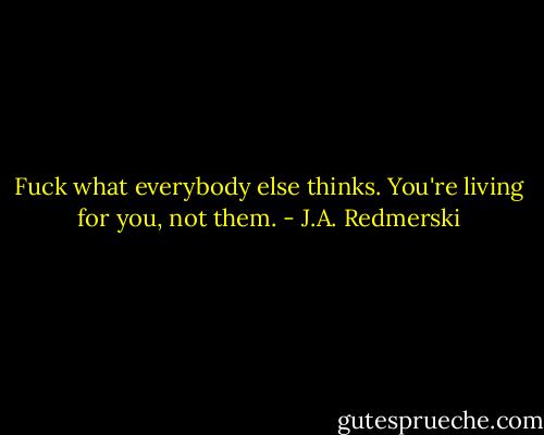 Fuck what everybody else thinks. You're living for you, not them. - J.A. Redmerski