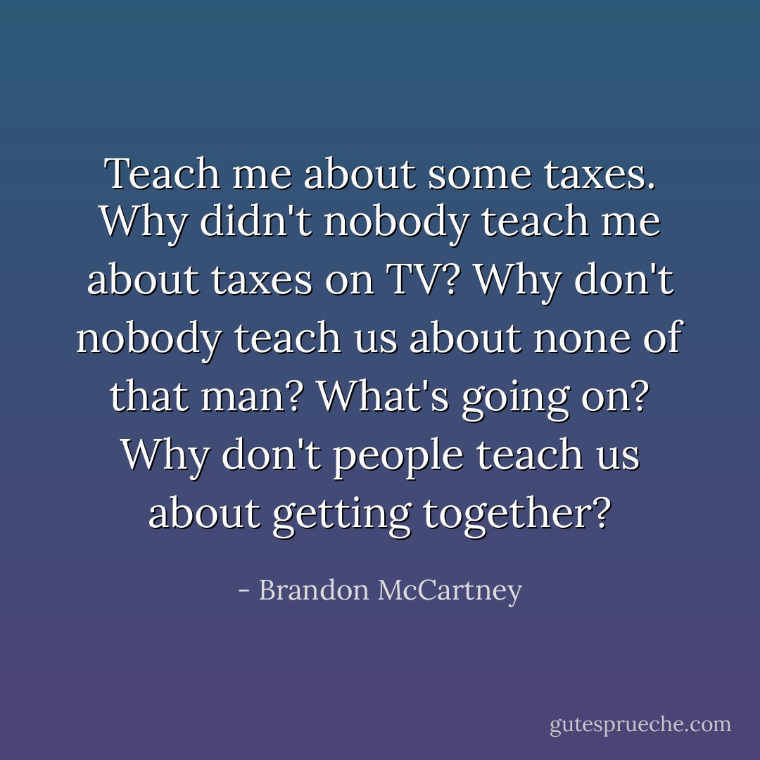 Teach me about some taxes. Why didn't nobody teach me about taxes on TV? Why don't nobody teach us about none of that man? What's going on? Why don't people teach us about getting together? - Brandon McCartney