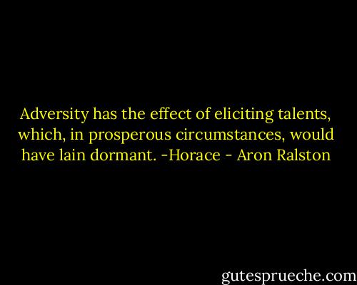 Adversity has the effect of eliciting talents, which, in prosperous circumstances, would have lain dormant. -Horace - Aron Ralston