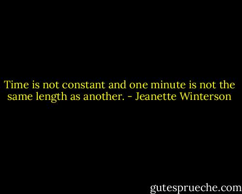 Time is not constant and one minute is not the same length as another. - Jeanette Winterson