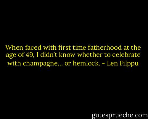 When faced with first time fatherhood at the age of 49, I didn’t know whether to celebrate with champagne… or hemlock. - Len Filppu