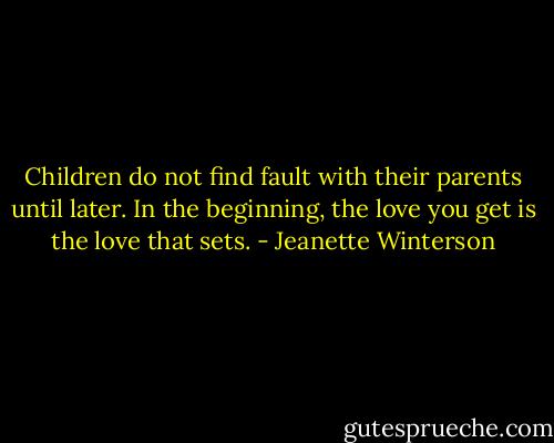Children do not find fault with their parents until later. In the beginning, the love you get is the love that sets. - Jeanette Winterson