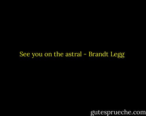See you on the astral - Brandt Legg